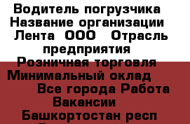 Водитель погрузчика › Название организации ­ Лента, ООО › Отрасль предприятия ­ Розничная торговля › Минимальный оклад ­ 20 000 - Все города Работа » Вакансии   . Башкортостан респ.,Баймакский р-н